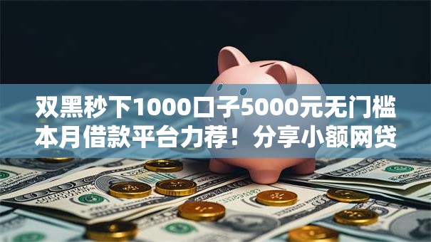 双黑秒下1000口子5000元无门槛本月借款平台力荐!分享小额网贷口子5000元无门槛借款 双黑秒下1000口子5000元无门槛本月借款平台力荐!分享小额网贷口子5000元无门槛借款