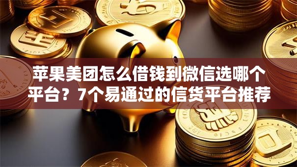 苹果美团怎么借钱到微信选哪个平台？7个易通过的信货平台推荐