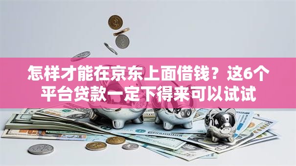 怎样才能在京东上面借钱？这6个平台贷款一定下得来可以试试