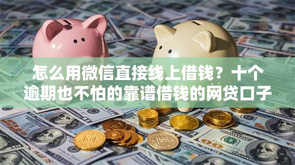 怎么用微信直接线上借钱?十个逾期也不怕的靠谱借钱的网贷口子 怎么用微信直接线上借钱?十个逾期也不怕的靠谱借钱的网贷口子