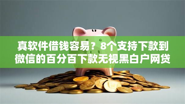 真软件借钱容易？8个支持下款到微信的百分百下款无视黑白户网贷平台
