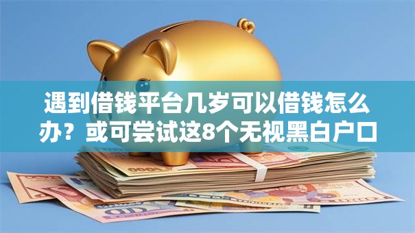 遇到借钱平台几岁可以借钱怎么办？或可尝试这8个无视黑白户口子
