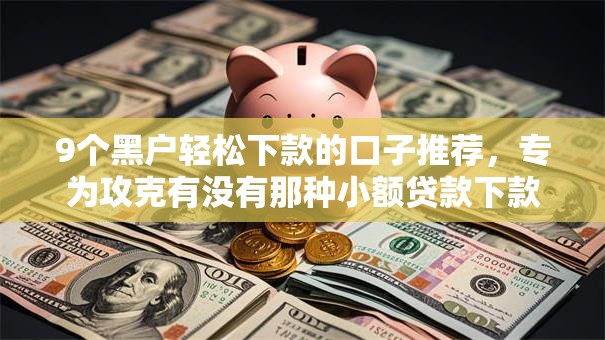 9个黑户轻松下款的口子推荐，专为攻克有没有那种小额贷款下款比较快的难题
