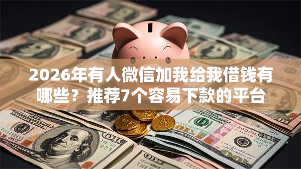 2026年有人微信加我给我借钱有哪些？推荐7个容易下款的平台