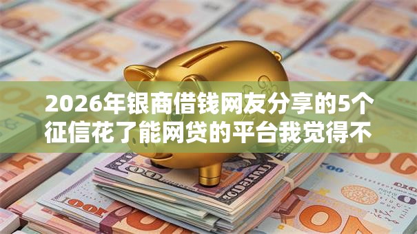 2026年银商借钱网友分享的5个征信花了能网贷的平台我觉得不错！