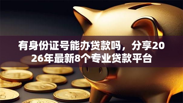 有身份证号能办贷款吗，分享2026年最新8个专业贷款平台