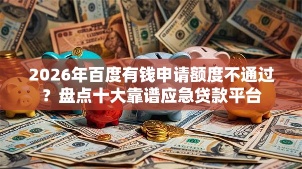 2026年百度有钱申请额度不通过？盘点十大靠谱应急贷款平台
