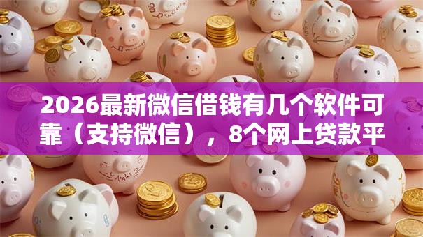 2026最新微信借钱有几个软件可靠（支持微信），8个网上贷款平台好下款无私分享