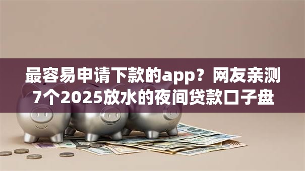 最容易申请下款的app？网友亲测7个2025放水的夜间贷款口子盘点