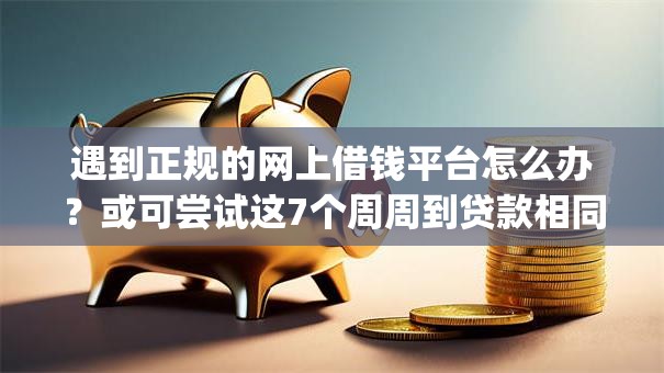 遇到正规的网上借钱平台怎么办?或可尝试这7个周周到贷款相同系列的app 遇到正规的网上借钱平台怎么办?或可尝试这7个周周到贷款相同系列的app