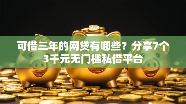 可借三年的网贷有哪些？分享7个3千元无门槛私借平台