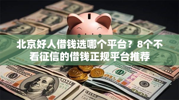 北京好人借钱选哪个平台？8个不看征信的借钱正规平台推荐