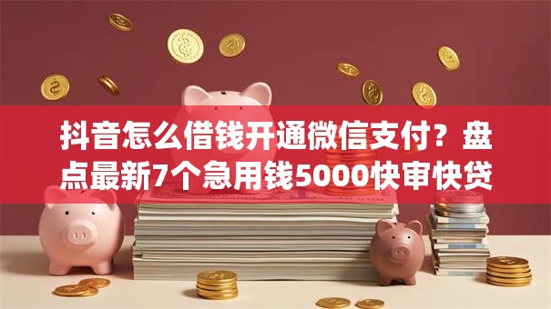 抖音怎么借钱开通微信支付？盘点最新7个急用钱5000快审快贷无需征信app