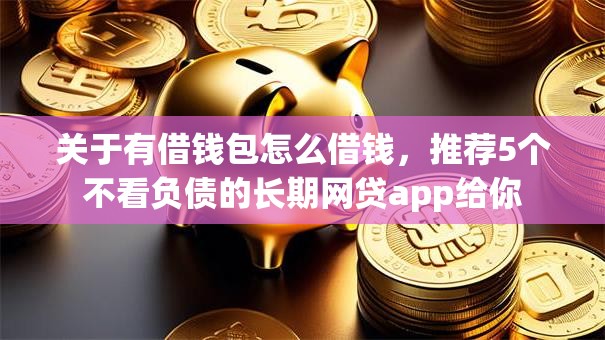 关于有借钱包怎么借钱,推荐5个不看负债的长期网贷app给你 关于有借钱包怎么借钱,推荐5个不看负债的长期网贷app给你