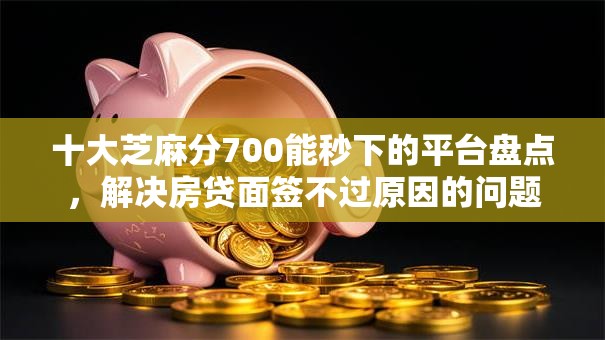 十大芝麻分700能秒下的平台盘点，解决房贷面签不过原因的问题