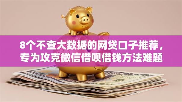 8个不查大数据的网贷口子推荐，专为攻克微信借呗借钱方法难题