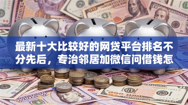 最新十大比较好的网贷平台排名不分先后，专治邻居加微信问借钱怎么办
