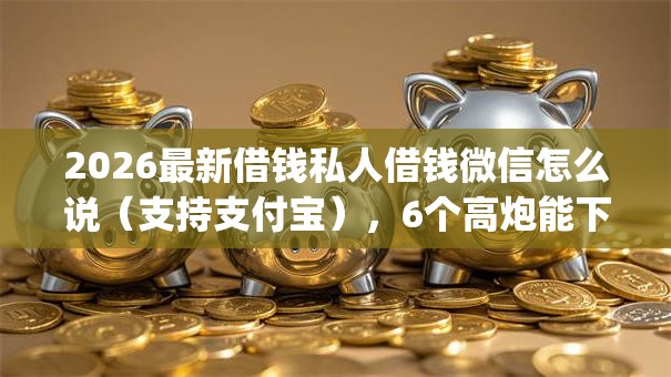 2026最新借钱私人借钱微信怎么说（支持支付宝），6个高炮能下款的app无私分享
