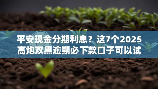 平安现金分期利息？这7个2025高炮双黑逾期必下款口子可以试试