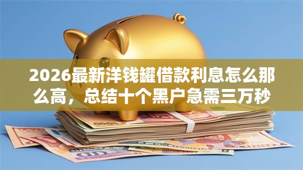 2026最新洋钱罐借款利息怎么那么高，总结十个黑户急需三万秒到的的软件！