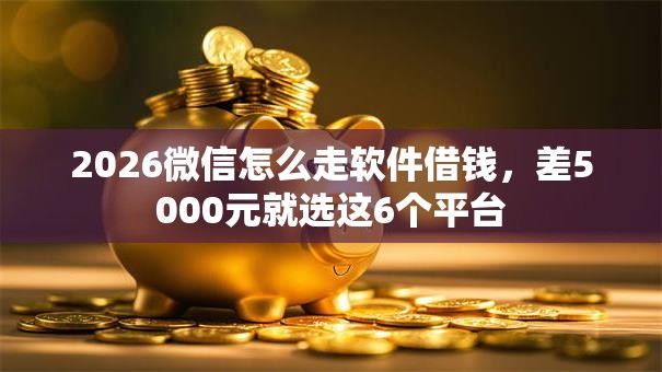 2026微信怎么走软件借钱，差5000元就选这6个平台