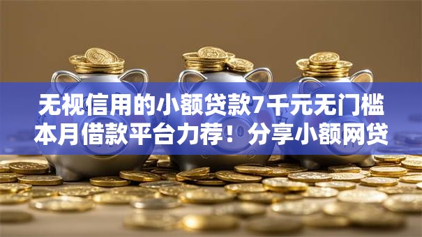 无视信用的小额贷款7千元无门槛本月借款平台力荐！分享小额网贷口子7千元无门槛借款