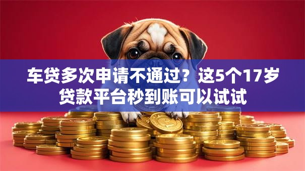 车贷多次申请不通过？这5个17岁贷款平台秒到账可以试试