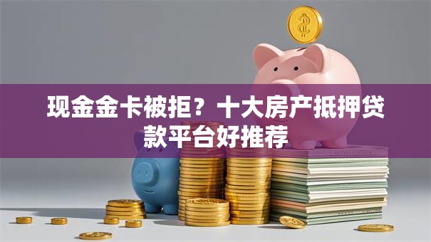 现金金卡被拒?十大房产抵押贷款平台好推荐 现金金卡被拒?十大房产抵押贷款平台好推荐
