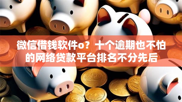 微信借钱软件o？十个逾期也不怕的网络贷款平台排名不分先后
