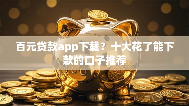 百元贷款app下载？十大花了能下款的口子推荐