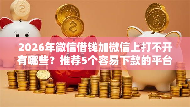 2026年微信借钱加微信上打不开有哪些？推荐5个容易下款的平台