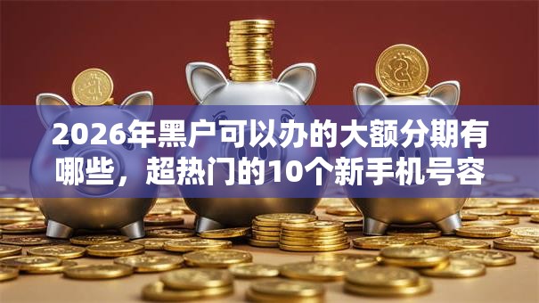 2026年黑户可以办的大额分期有哪些，超热门的10个新手机号容易下款的平台推荐