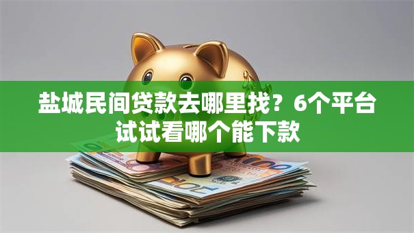 盐城民间贷款去哪里找?6个平台试试看哪个能下款 盐城民间贷款去哪里找?6个平台试试看哪个能下款