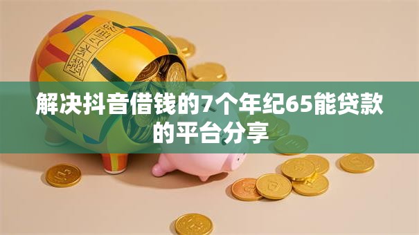 解决抖音借钱的7个年纪65能贷款的平台分享