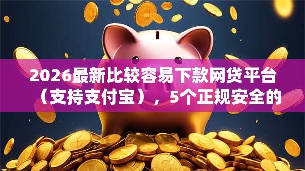 2026最新比较容易下款网贷平台（支持支付宝），5个正规安全的贷款平台无私分享