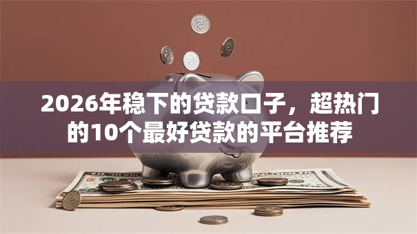 2026年稳下的贷款口子，超热门的10个最好贷款的平台推荐