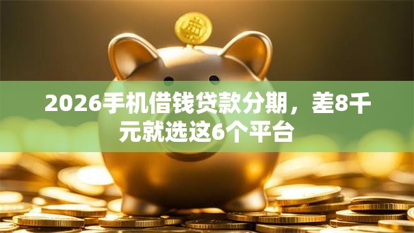 2026手机借钱贷款分期,差8千元就选这6个平台 2026手机借钱贷款分期,差8千元就选这6个平台