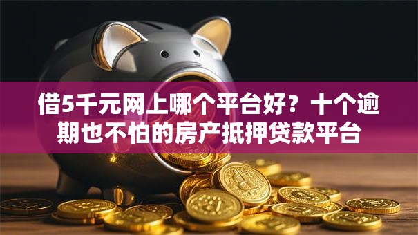 借5千元网上哪个平台好？十个逾期也不怕的房产抵押贷款平台