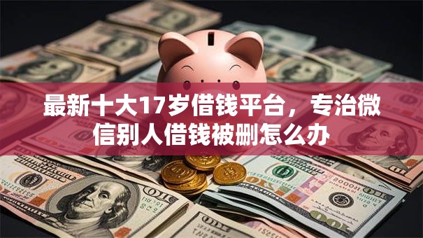 最新十大17岁借钱平台,专治微信别人借钱被删怎么办 最新十大17岁借钱平台,专治微信别人借钱被删怎么办