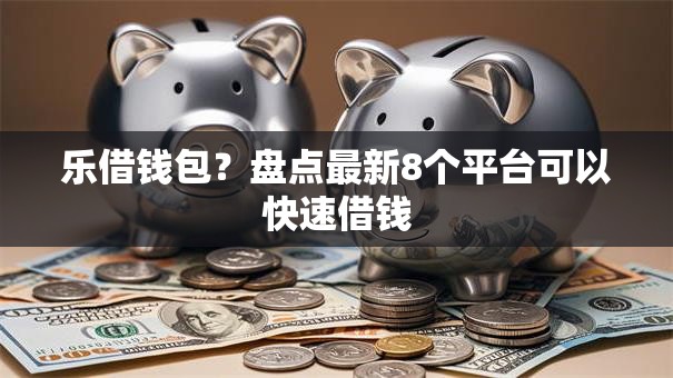乐借钱包?盘点最新8个平台可以快速借钱 乐借钱包?盘点最新8个平台可以快速借钱