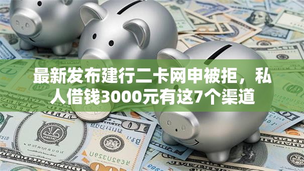 最新发布建行二卡网申被拒，私人借钱3000元有这7个渠道