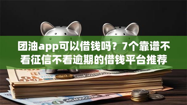 团油app可以借钱吗？7个靠谱不看征信不看逾期的借钱平台推荐
