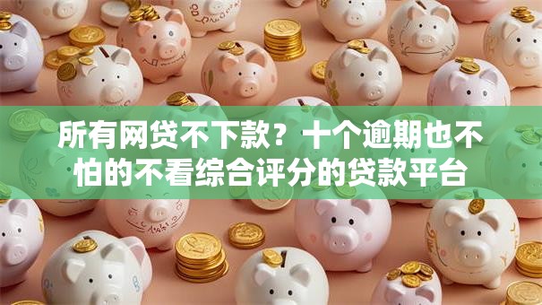 所有网贷不下款？十个逾期也不怕的不看综合评分的贷款平台