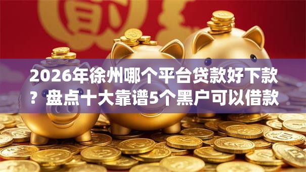 2026年徐州哪个平台贷款好下款?盘点十大靠谱5个黑户可以借款的网贷app 2026年徐州哪个平台贷款好下款?盘点十大靠谱5个黑户可以借款的网贷app