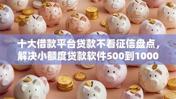 十大借款平台贷款不看征信盘点，解决小额度贷款软件500到1000的的问题