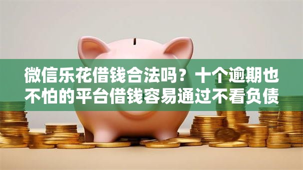 微信乐花借钱合法吗?十个逾期也不怕的平台借钱容易通过不看负债 微信乐花借钱合法吗?十个逾期也不怕的平台借钱容易通过不看负债