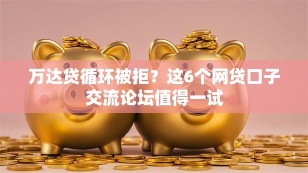 万达贷循环被拒？这6个网贷口子交流论坛值得一试