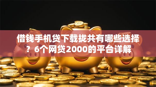 借钱手机贷下载拢共有哪些选择？6个网贷2000的平台详解