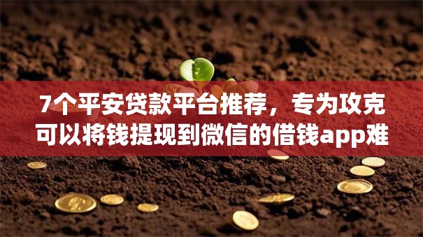 7个平安贷款平台推荐，专为攻克可以将钱提现到微信的借钱app难题