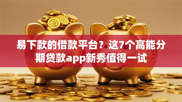 易下款的借款平台？这7个高能分期贷款app新秀值得一试